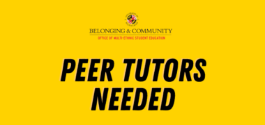 Image description: Graphic with a yellow background featuring the University of Maryland Belonging & Community and Office of Multi-Ethnic Student Education logos at the top, with large black text reading “PEER TUTORS NEEDED.”