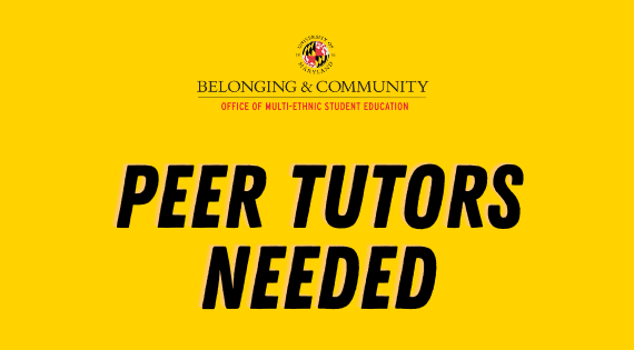Image description: Graphic with a yellow background featuring the University of Maryland Belonging & Community and Office of Multi-Ethnic Student Education logos at the top, with large black text reading “PEER TUTORS NEEDED.”