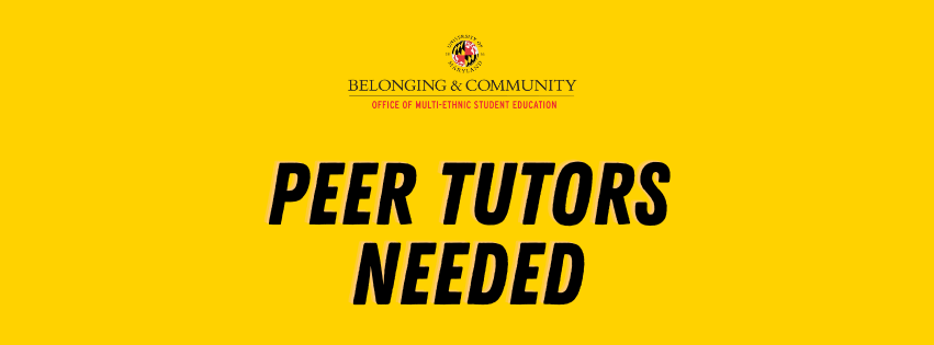 Image description: Graphic with a yellow background featuring the University of Maryland Belonging & Community and Office of Multi-Ethnic Student Education logos at the top, with large black text reading “PEER TUTORS NEEDED.”